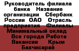 Руководитель филиала банка › Название организации ­ Сбербанк России, ОАО › Отрасль предприятия ­ Филиалы › Минимальный оклад ­ 1 - Все города Работа » Вакансии   . Крым,Бахчисарай